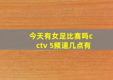 今天有女足比赛吗cctv 5频道几点有